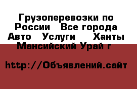 Грузоперевозки по России - Все города Авто » Услуги   . Ханты-Мансийский,Урай г.